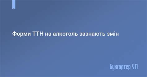 Форми ТТН на алкоголь зазнають змін | Новини Бухгалтер 911