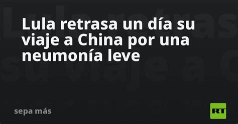 Lula Retrasa Un Día Su Viaje A China Por Una Neumonía Leve Rt