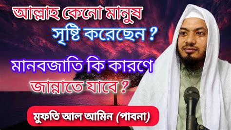 আল্লাহ আমাদের কেন সৃষ্টি করেছেন মানুষ কেনো জান্নাতে যাবে মুফতি আল