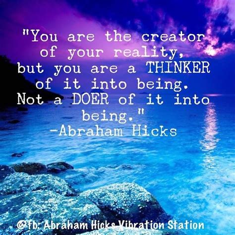 Abraham Hicks You Are The Creator Of Your Reality But You Are The Thinker Of It Into Being