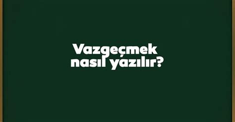 vazgeçmek nasıl yazılır tdk