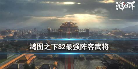 《鸿图之下》S2最强阵容 S2核心武将阵容搭配 - 游侠手游