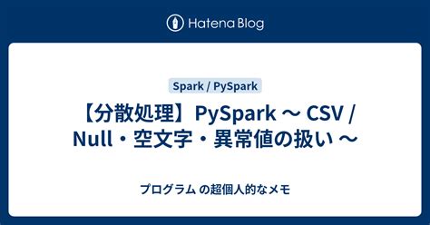 【分散処理】PySpark ～ CSV / Null・空文字・異常値の扱い ～