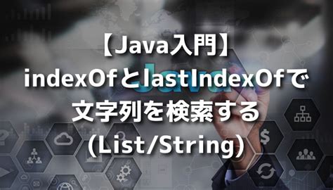 【Java入門】indexOfとlastIndexOfで文字列を検索する(List/String)