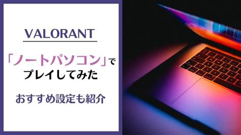 【Valorant】ノートパソコンでプレイしてみた！ おすすめ設定も …