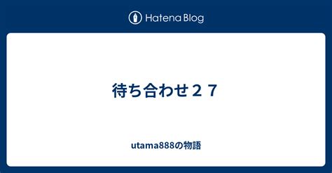待ち合わせ27  Utama888の物語 - Utama888