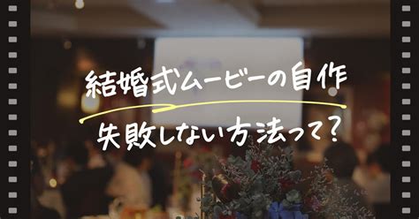 準備編 初心者でも失敗しない 自作結婚式ムービーの種類と作り方