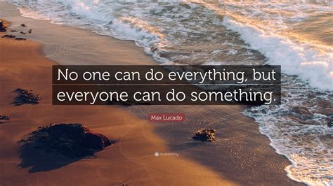  And no one can do everything, but everyone can do something