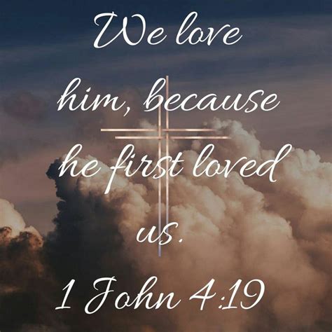 1 John 4:19 KJV Bible: "We love him, because he first loved us...."