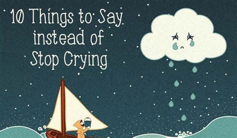 10 things to say instead of stop crying. 10 Things to say instead of “Stop Crying”. A biochemist, Dr. William Frey II in Minnesota, found that tears/crying when feeling emotional help your body clear out the chemicals associated with stress. It has also been found that having a good cry can clear out stress and tension which allows you to feel better emotionally. 