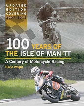 Read Online 100 Years Of The Isle Of Man Tt A Century Of Motorcycle Racing  Updated Edition Covering 2007  2012 By David     Wright