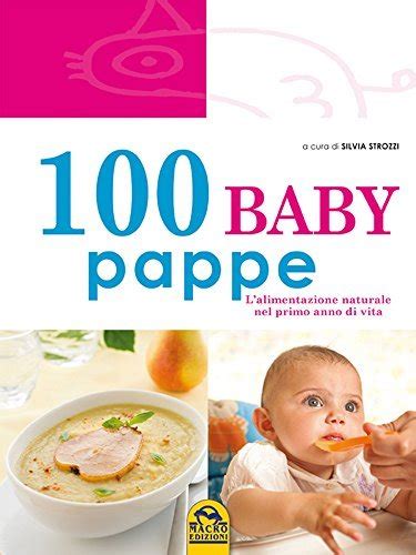 Download 100 Baby Pappe Lalimentazione Naturale Nel Primo Anno Di Vita Cucinare Naturalmente Per La Salute 