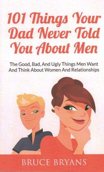 101 Things Your Dad Never Told You About Men The Good Bad And Ugly Things Men Want And Think About Women And Relationships