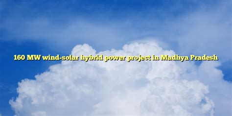 160 MW wind-solar hybrid power project in Madhya Pradesh