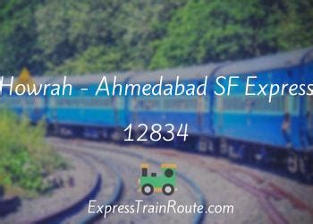 12834 train route  What is the last station of 12834 Howrah - Ahmedabad SF Express (PT) and when the train reaches to its destination ?Howrah - Ahmedabad SF Express (PT)/12834 (offers Premium Tatkal tickets) Train Time Table Departs @ 08:00 Arrives @ 09:34 Journey Time:1h 34m 1 halts halts India Rail Info is a Busy Junction for Travellers & Rail Enthusiasts