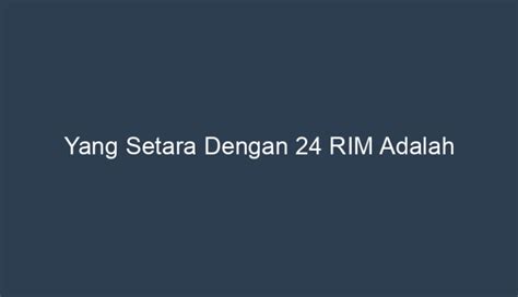 24 rim setara dengan  Perhitungannya bisa dilihat seperti di bawah ini