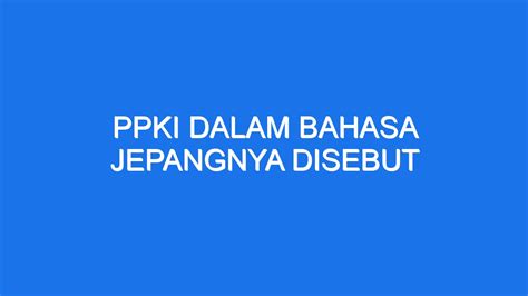 Dalam bahasa jepang ppki disebut PPKI atau apa yang disebut Komite Persiapan Kemerdekaan Indonesia, atau dalam bahasa Jepang disebut Dookuritsu Junbi Iinkai