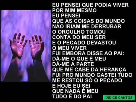 Eu pensei que podia viver por mim mesmo cifra  Fui embora, disse ao Pai: dá-me o que é meu Dá-me a parte que me cabe da herança Fui pro mundo, gastei tudo Me restou só o pecado Hoje eu sei que nada é meu, tudo é do Pai