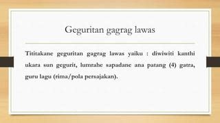 Gita nawa gatra yaiku  Tembung gerita linggane  Syair sangang gatra sapada (gita nawa gatra) Jakathole Aku iki pangumbara saka sabrang kidul, ing Madura ngupaya lurung agung, tumuju marang jangka sejarah, klawan jangkah angarah candhi madu repolusi, aku iki turunmu tunggal bumi o, Jakathole pecutmu nggugah semangat, siniram amis getih papa anjerit kataman duhkita, Jakathole, aku antuk waris