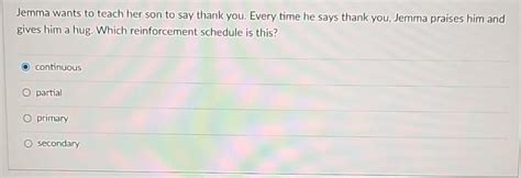 Jemma wants to teach her son to say thank you  Which reinforcement schedule is this? a primary b