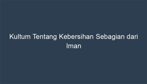 Kultum kebersihan sebagian dari iman  Dalam hadits tersebut sangat jelas dikatakan bahwa kebersihan dan kesucian merupakan bagian yang tidak dapat dipisahkan dari keimanan, oleh sebab itu orang yang tidak menjaga kebersihan dan kesucian sama dengan telah mengabaikan sebagian dari nilai keimanan, sehingga dia belum terma¬suk orang yang betul-betul beriman secara keseluruhan