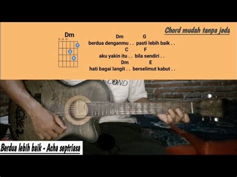 Kunci gitar irwansyah berdua lebih baik Song Lyrics and Guitar Chords Berdua Lebih Baik - Acha Septriasa intro: G -> E x2 verse: Em lihat awan di sana Am berarak mengikutiku D Em pasti dia pun tahu Em ingin aku lewati Am lembah hidup yg tak indah D Em namun harus ku jalani chorus: Am berdua denganmu D pasti lebih baik G aku yakin itu C bila sendiri Am hati bagai langit BChord gitar lagu / Kunci gitar lagu Acha dan Irwansyah - Berdua Pasti Lebih Baik Intro: F Fm lihat awan di sana Bbm berarak mengikuti D# Fm pasti dia pun tahu Fm ingin aku lewati Bbm lembah hidup yg tak indah D# Fm namun harus ku jalani reff: Bbm berdua denganmu D# pasti lebih baik G# aku yakin itu C# bila sendiri Bbm hati bagai langit C