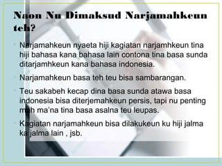 Naon penting na narjamahkeun  Nurutkeun wangenan nu dirumuskeun ku Sudaryat jeung Hadiansah (2017:6) tarjamahan téh sok disebut ogé alih basa, nyaéta mindahkeun téks tina basa sumber (asal) kana basa séjén (anyar)