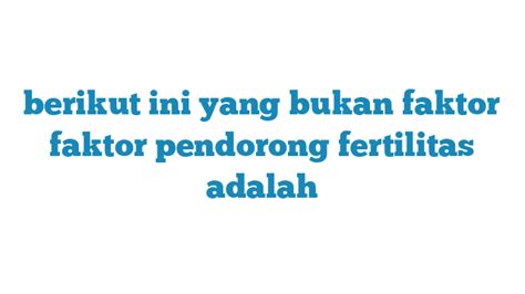 berikut ini yang bukan faktor faktor pendorong fertilitas adalah  Berikut penjelasan selengkapnya