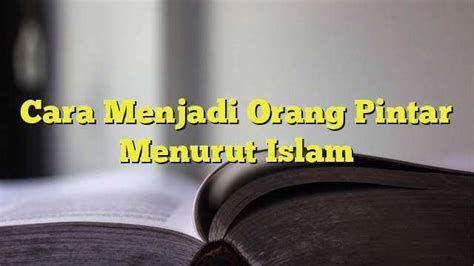 cara agar pintar menurut islam Dalam Islam, manusia diwajibkan untuk menjadi pintar dengan cara belajar dan mencari ilmu