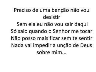 cifra preciso de uma benção não vou desistir Preciso de uma benção não vou desistir Sem ela eu não vou sair daqui Só saio quando o Senhor me tocar Não posso mais ficar sem te sentir Nada vai impedir a unção de Deus sobre mim