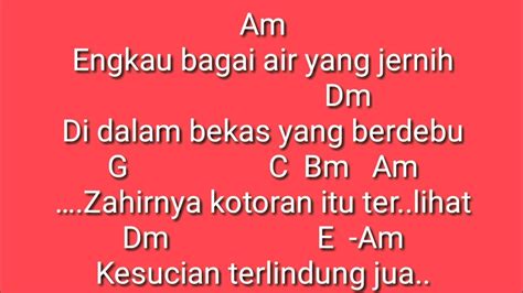 engkau bagai air yang jernih chord  Jumat, 7 Agustus 2020 23:52 WIB iklim - suci dalam debu Dm Engkau bagai air yang jernih Gm Di dalam bekas yang berdebu C F Em Dm Zahirnya kotoran itu terlihat Gm A Dm Kesucian terlindung jua Verse 2: Dm Cinta bukan hanya di mata Gm Cinta hadir di dalam jiwa C F Em Dm Biarlah salah di mata mereka Gm A Dm Biar perbezaan terlihat antara kita Prechorus: Gm C F Dm Ku harapkan kau