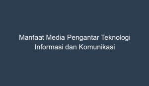 jabarkan manfaat media pengantar teknologi informasi dan komunikasi ” 8 Ahmad M