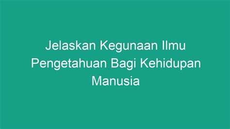 jelaskan kegunaan ilmu pengetahuan bagi kehidupan manusia  Cara menerapkannyadalam kehidupan sehari-hari adlah dengan belajar sungguh-sungguh