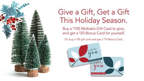 molbaks gift card Give The Gift Of Molbak's and Get A Gift From Molbak's! This holiday, give a $100 Molbak's Gift Card to a loved one and get a $20 Bonus card for you to use after the New Year! Or give a $50 Gift Card