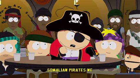 south park somalian pirates we lyrics  *somalian pirates we* We've left our homes and we left our mothers To go on a piligan spree We'll cut of your ears and break your thals And make you drink our pee And if you're sailing to our waters You best hear this to agree We'll take your boats and your asses on floats *Somalian pirates we* (nice) And whit the yo-ho-ho