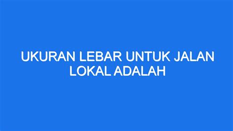 ukuran lebar jalan lokal adalah  Persyaratan teknis jalan lokal sekunder: Jalan yang didesain berdasarkan kecepatan rencana paling rendah 10 km/jam; Lebar badan jalan paling sedikit 7,5 meter