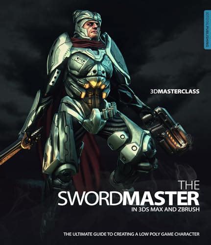 3 D Masterclass: The Swordmaster In 3ds Max And Z Brush: The Ultimate Guide To Creating A Low Poly Game Character