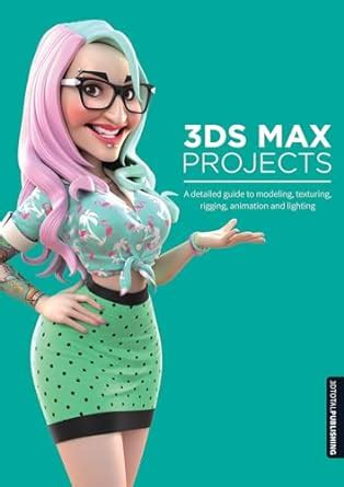 Read Online 3Ds Max Projects A Detailed Guide To Modeling Texturing Rigging Animation And Lighting 