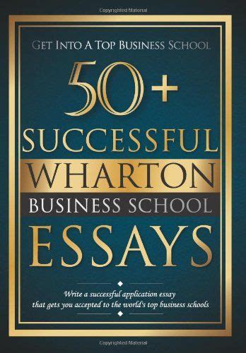 Read 50 Successful Wharton Business School Essays Successful Application Essays Gain Entry To The Worlds Top Business Schools Volume 1 