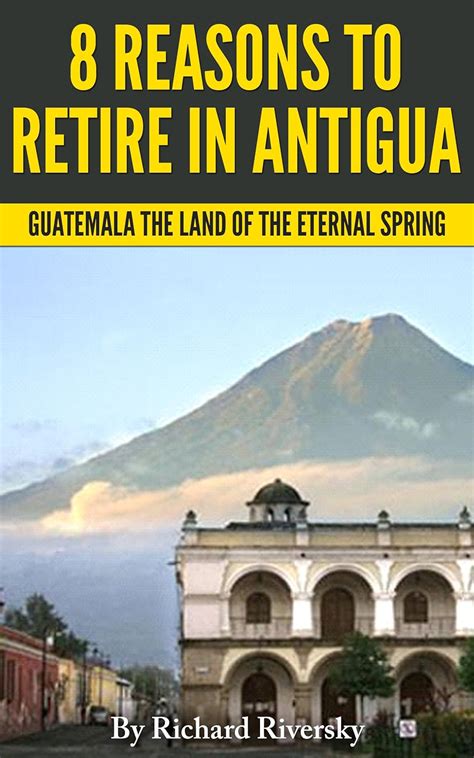 Read Online 8 Reasons To Retire In Antigua Guatemala The Land Of The Eternal Spring By Richard Riversky