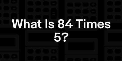84 Times 5