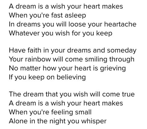 A dream is a wish your heart makes lyrics. Watch: New Singing Lesson Videos Can Make Anyone A Great Singer A dream is a wish your heart makes When you're fast asleep In dreams you will lose your heartache Whatever you wish for you keep Have faith in your dreams and someday Your rainbow will come smiling through No matter how your heart is grieving If you keep on believing The … 