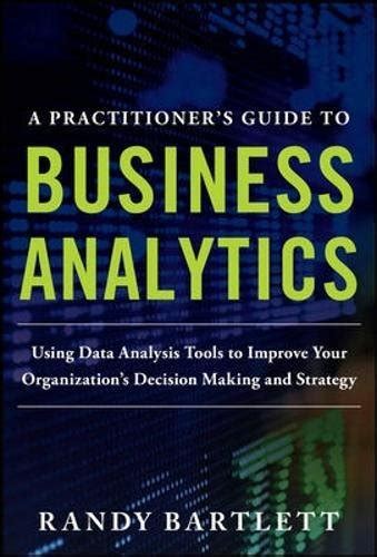 Read A Practitioners Guide To Business Analytics Using Data Analysis Tools To Improve Your Organizations Decision Making And Strategy Using Data Analysis Tools To Improve Your Organizations Decision Making And Strategy By Randy Bartlett