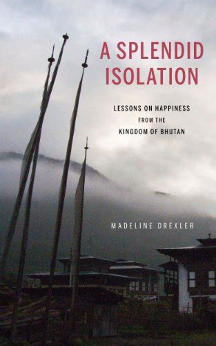 Full Download A Splendid Isolation Lessons On Happiness From The Kingdom Of Bhutan By Madeline Drexler