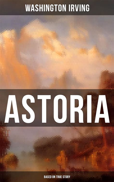 Full Download Astoria Based On True Story True Life Tale Of The Dangerous And Daring Enterprise Beyond The Rocky Mountains By Washington Irving