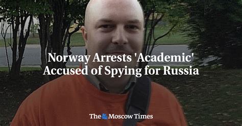 Academic arrested in Norway as a Moscow spy confirms his real, Russian name, officials say