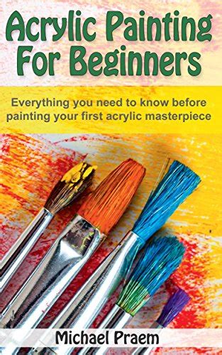 Read Online Acrylic Painting For Beginners Everything You Need To Know Before Painting Your First Acrylic Masterpiece Acrylic Painting Toturials Book 1 By Michael Praem