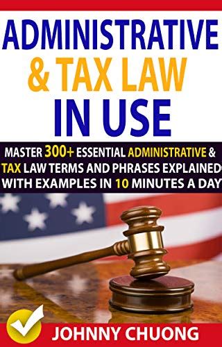 Download Administrative And Tax Law In Use  Master 300 Administrative And Tax Law Terms And Phrases Explained With Examples In 10 Minutes A Day By Johnny Chuong