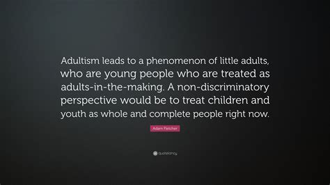 According to John Bell of YouthBuild USA, adultism refers to behaviors and attitudes based on the assumption that adults are better than young people are, and that they are entitled to make decisions for young people without their agreement. . Adultismcon