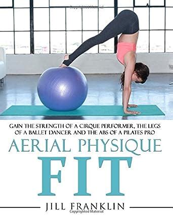 Full Download Aerial Physique Fit Gain The Strength Of A Cirque Performer The Legs Of A Ballet Dancer And The Abs Of A Pilates Pro By Jill Franklin